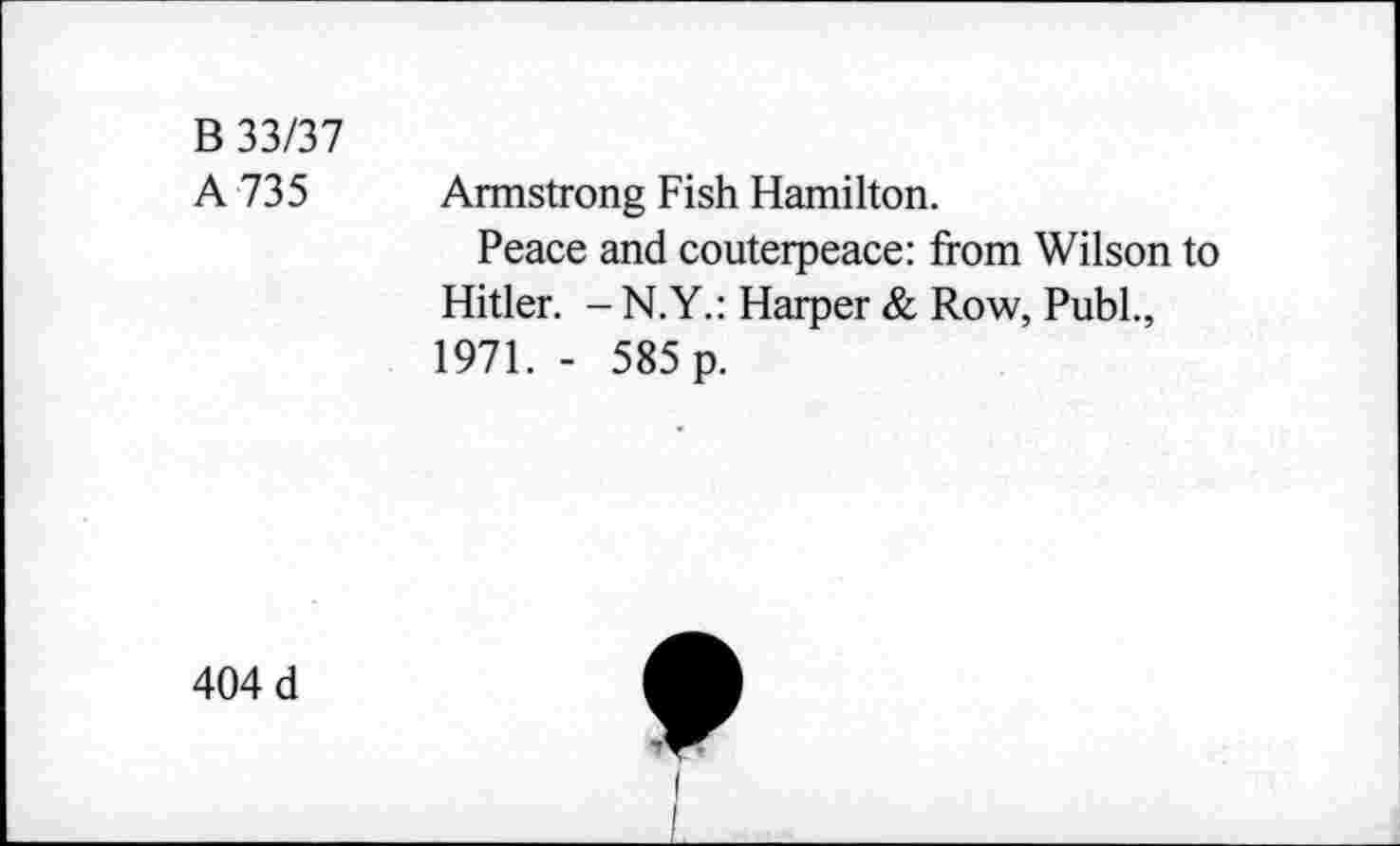 ﻿B 33/37
A 735
Armstrong Fish Hamilton.
Peace and couterpeace: from Wilson to Hitler. -N.Y.: Harper & Row, Publ., 1971. - 585 p.
404 d